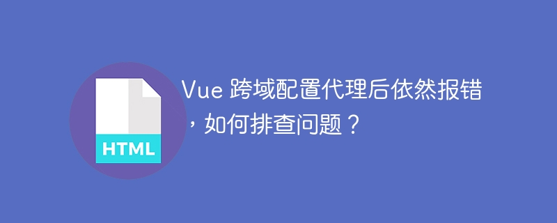 Vue 跨域配置代理后依然报错，如何排查问题？
