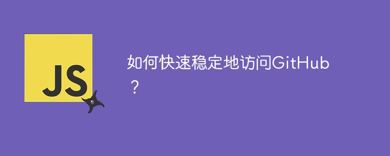 如何快速稳定地访问GitHub？