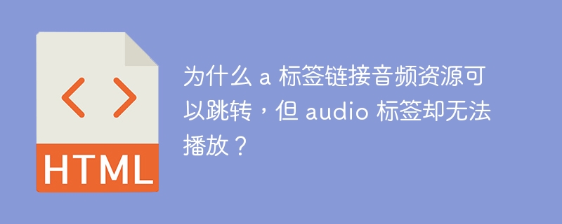 为什么 a 标签链接音频资源可以跳转，但 audio 标签却无法播放？ 
