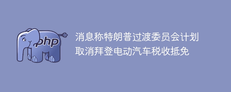 消息称特朗普过渡委员会计划取消拜登电动汽车税收抵免