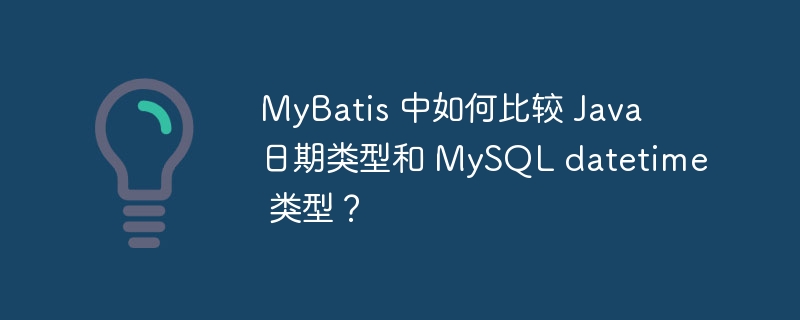 MyBatis 中如何比较 Java 日期类型和 MySQL datetime 类型？