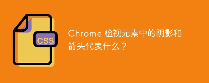 Chrome 检视元素中的阴影和箭头代表什么？