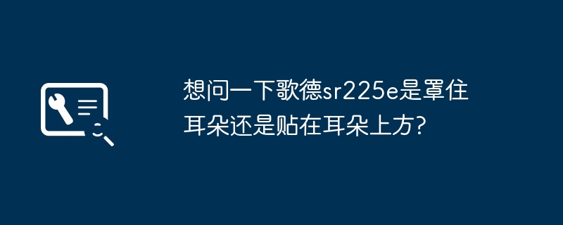 想问一下歌德sr225e是罩住耳朵还是贴在耳朵上方?