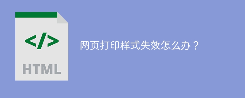 网页打印样式失效怎么办？