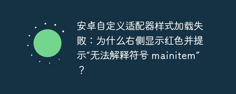 安卓自定义适配器样式加载失败：为什么右侧显示红色并提示“无法解释符号 mainitem”？