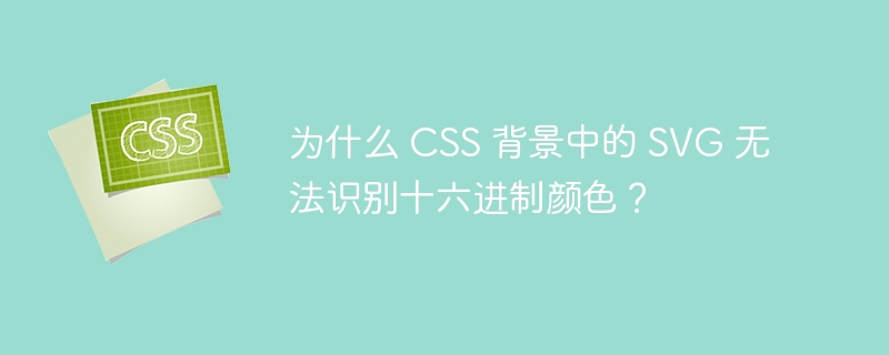 为什么 CSS 背景中的 SVG 无法识别十六进制颜色？