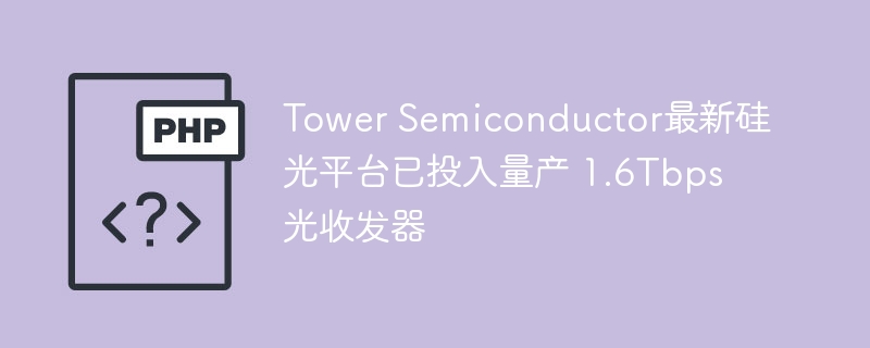 Tower Semiconductor最新硅光平台已投入量产 1.6Tbps 光收发器