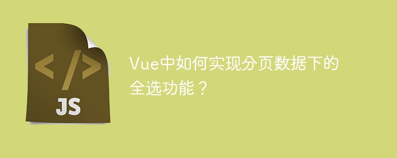 Vue中如何实现分页数据下的全选功能？
