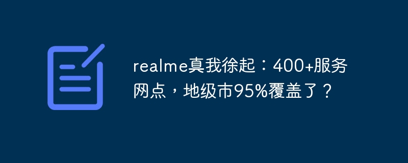 realme真我徐起：400+服务网点，地级市95%覆盖了？