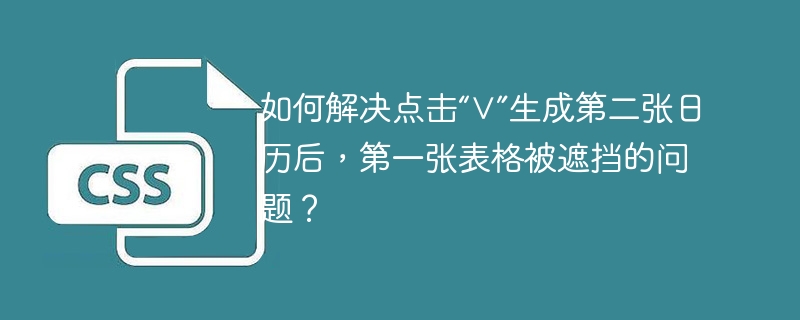 如何解决点击“∨”生成第二张日历后，第一张表格被遮挡的问题？