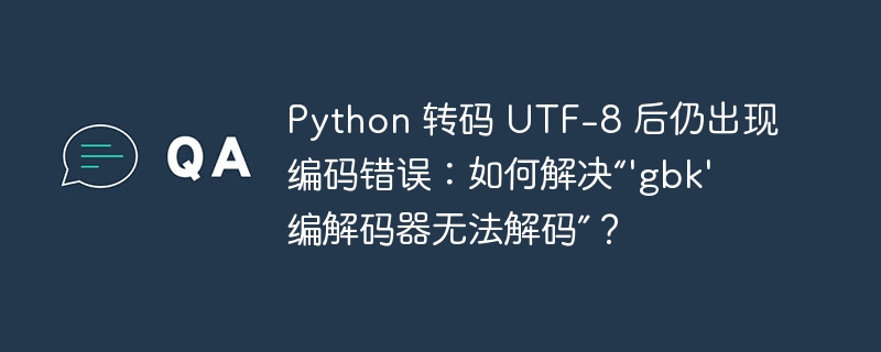 Python 转码 UTF-8 后仍出现编码错误：如何解决“\'gbk\' 编解码器无法解码”？