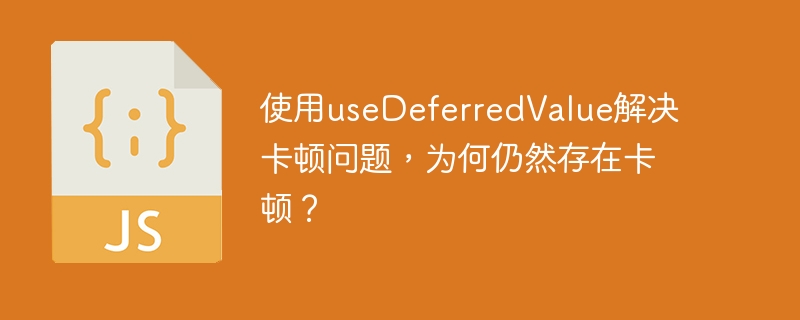 使用useDeferredValue解决卡顿问题，为何仍然存在卡顿？