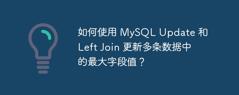 如何使用 MySQL Update 和 Left Join 更新多条数据中的最大字段值？