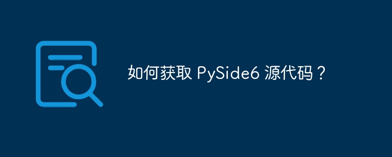 如何获取 PySide6 源代码？