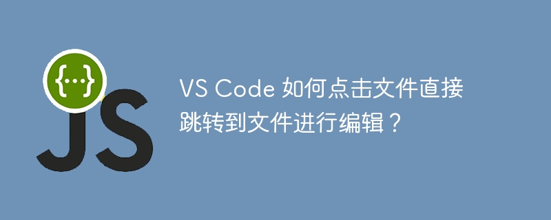 VS Code 如何点击文件直接跳转到文件进行编辑？