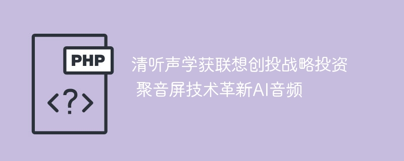 清听声学获联想创投战略投资 聚音屏技术革新AI音频