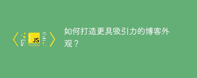 如何打造更具吸引力的博客外观？