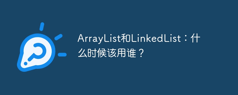 ArrayList和LinkedList：什么时候该用谁？