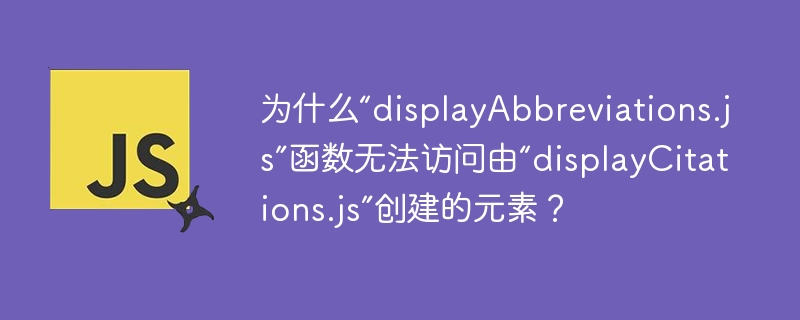 为什么“displayAbbreviations.js”函数无法访问由“displayCitations.js”创建的元素？