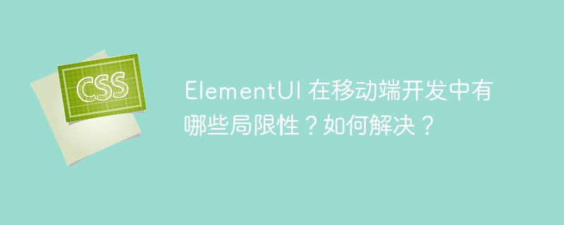 ElementUI 在移动端开发中有哪些局限性？如何解决？