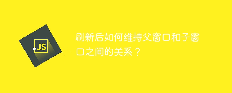 刷新后如何维持父窗口和子窗口之间的关系？