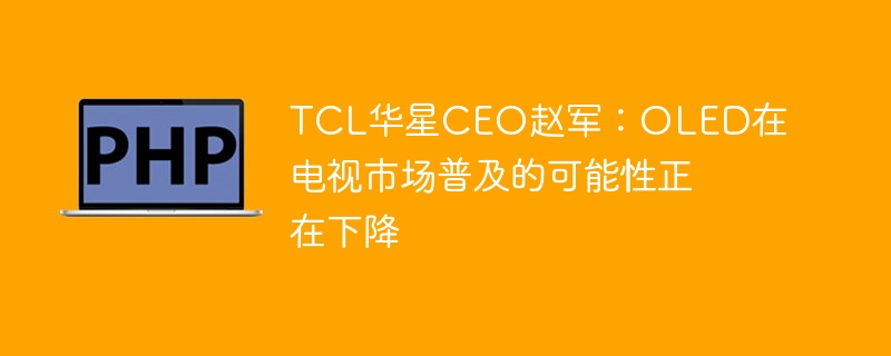 TCL华星CEO赵军：OLED在电视市场普及的可能性正在下降