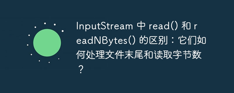 InputStream 中 read() 和 readNBytes() 的区别：它们如何处理文件末尾和读取字节数？