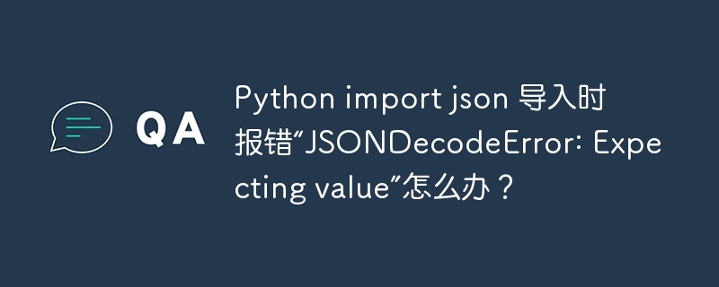 Python import json 导入时报错“JSONDecodeError: Expecting value”怎么办？