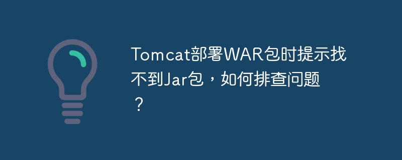 Tomcat部署WAR包时提示找不到Jar包，如何排查问题？