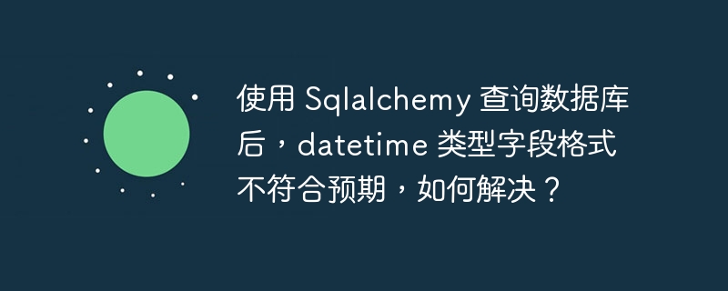 使用 Sqlalchemy 查询数据库后，datetime 类型字段格式不符合预期，如何解决？