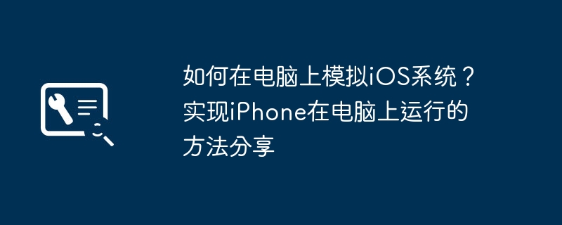 如何在电脑上模拟iOS系统？实现iPhone在电脑上运行的方法分享