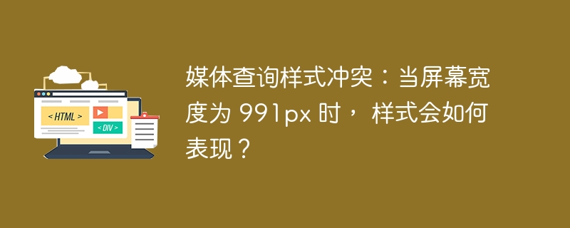 媒体查询样式冲突：当屏幕宽度为 991px 时， 样式会如何表现？ 
