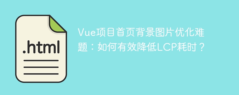 Vue项目首页背景图片优化难题：如何有效降低LCP耗时？ 
