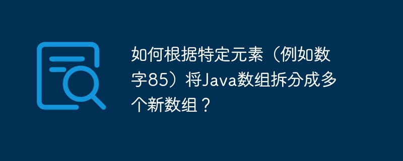 如何根据特定元素（例如数字85）将Java数组拆分成多个新数组？