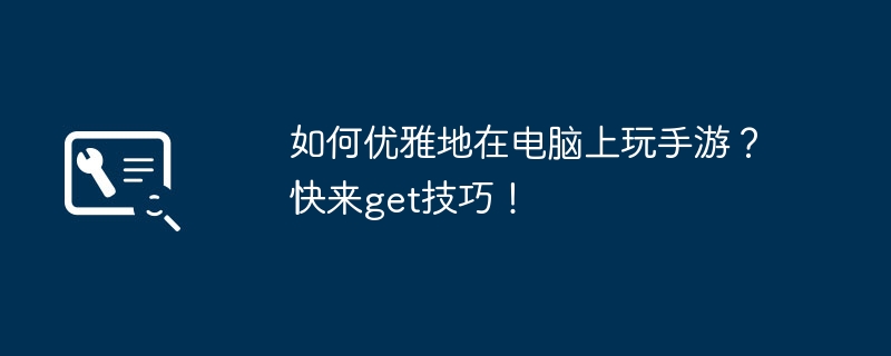 如何优雅地在电脑上玩手游？快来get技巧！