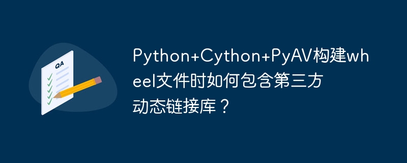 Python+Cython+PyAV构建wheel文件时如何包含第三方动态链接库？