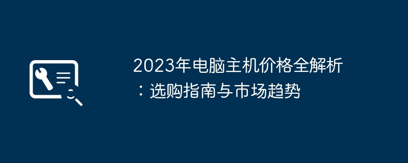 2023年电脑主机价格全解析：选购指南与市场趋势