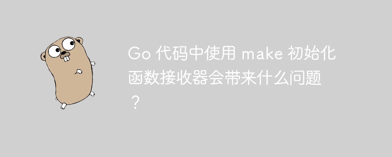 Go 代码中使用 make 初始化函数接收器会带来什么问题？