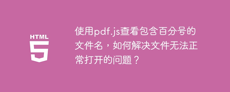 使用pdf.js查看包含百分号的文件名，如何解决文件无法正常打开的问题？ 
