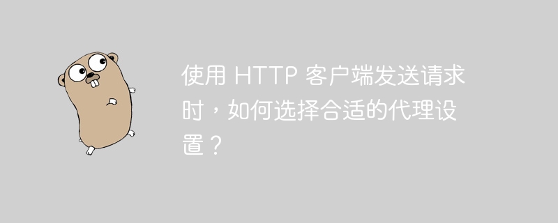 使用 HTTP 客户端发送请求时，如何选择合适的代理设置？