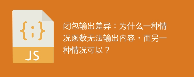 闭包输出差异：为什么一种情况函数无法输出内容，而另一种情况可以？