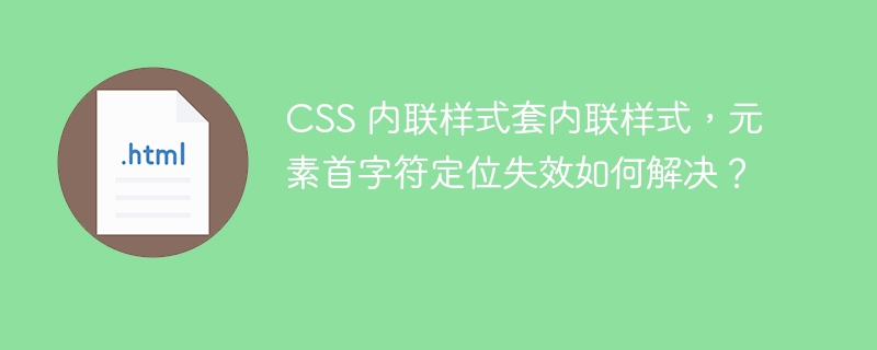 CSS 内联样式套内联样式，元素首字符定位失效如何解决？ 
