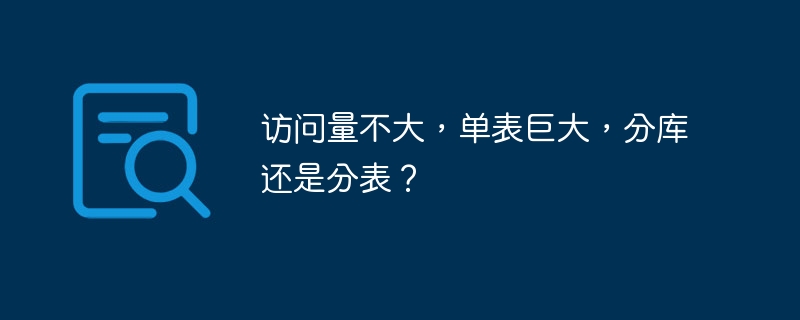 访问量不大，单表巨大，分库还是分表？