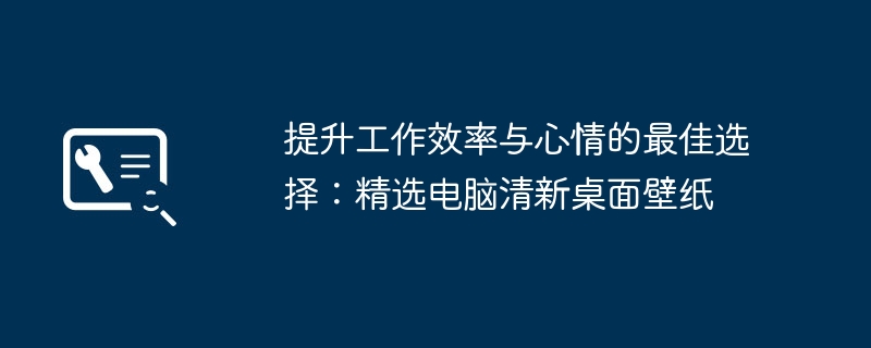 提升工作效率与心情的最佳选择：精选电脑清新桌面壁纸