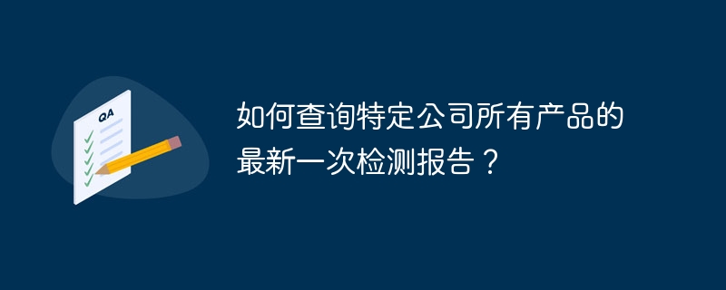 如何查询特定公司所有产品的最新一次检测报告？