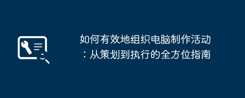 如何有效地组织电脑制作活动：从策划到执行的全方位指南