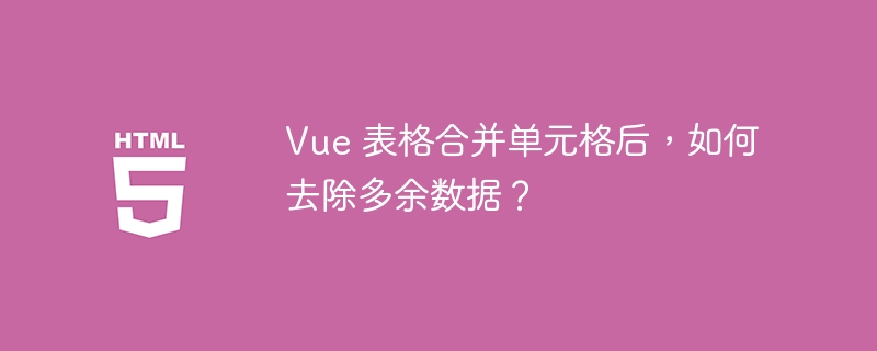 Vue 表格合并单元格后，如何去除多余数据？ 
