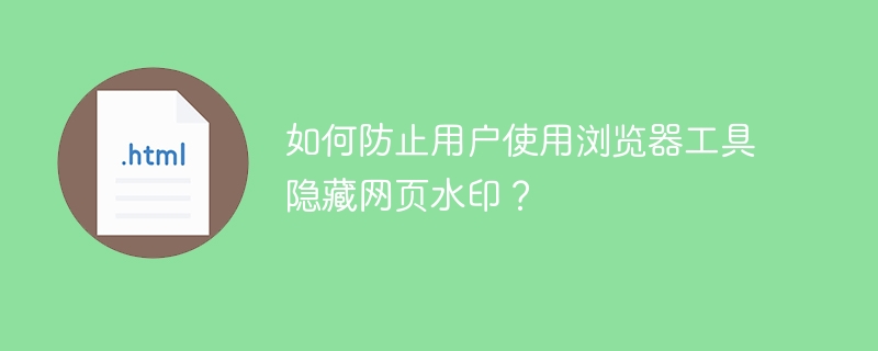 如何防止用户使用浏览器工具隐藏网页水印？ 
