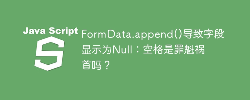 FormData.append()导致字段显示为Null：空格是罪魁祸首吗？