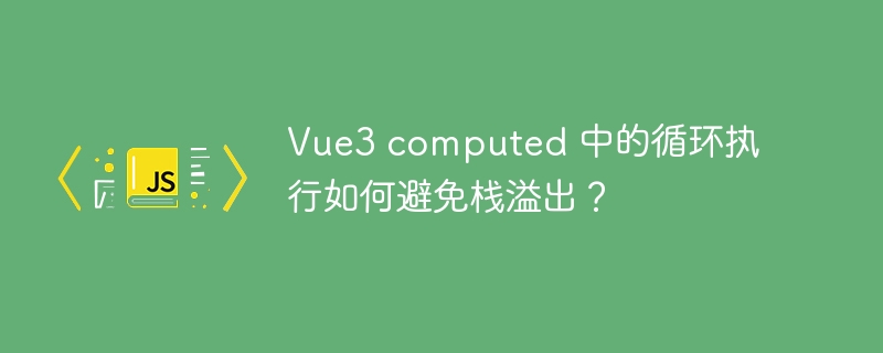 Vue3 computed 中的循环执行如何避免栈溢出？